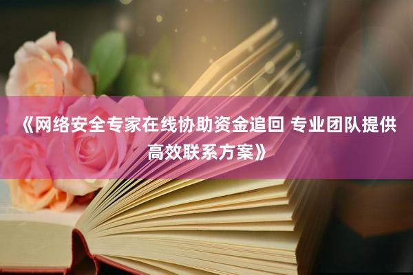 《网络安全专家在线协助资金追回 专业团队提供高效联系方案》