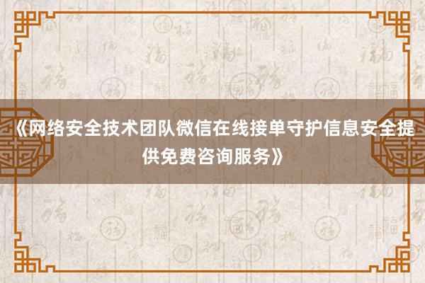 《网络安全技术团队微信在线接单守护信息安全提供免费咨询服务》