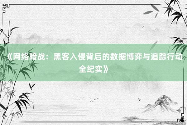《网络暗战：黑客入侵背后的数据博弈与追踪行动全纪实》