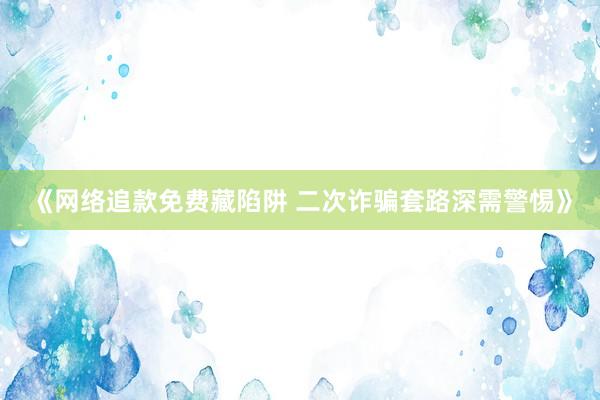 《网络追款免费藏陷阱 二次诈骗套路深需警惕》