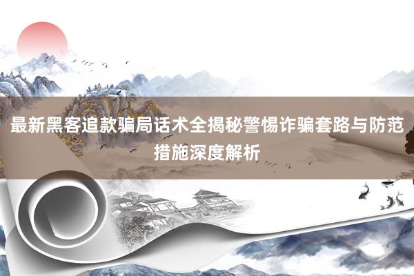 最新黑客追款骗局话术全揭秘警惕诈骗套路与防范措施深度解析