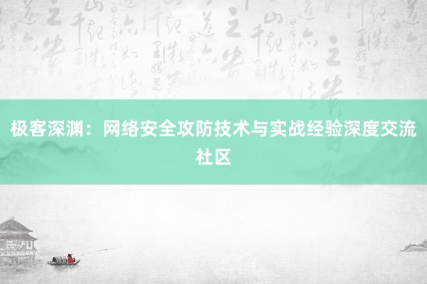 极客深渊：网络安全攻防技术与实战经验深度交流社区