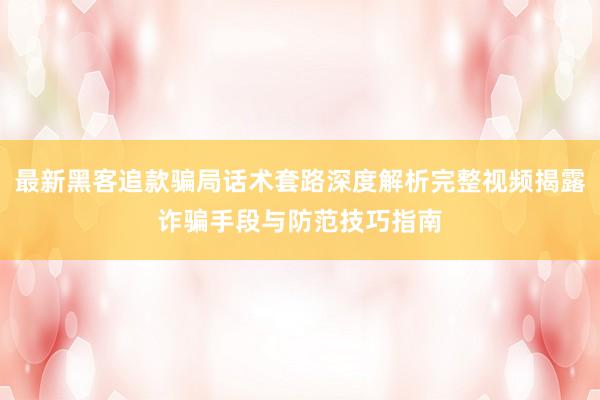 最新黑客追款骗局话术套路深度解析完整视频揭露诈骗手段与防范技巧指南