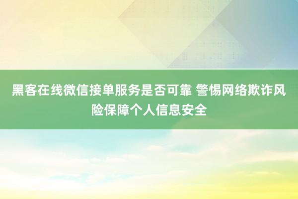 黑客在线微信接单服务是否可靠 警惕网络欺诈风险保障个人信息安全