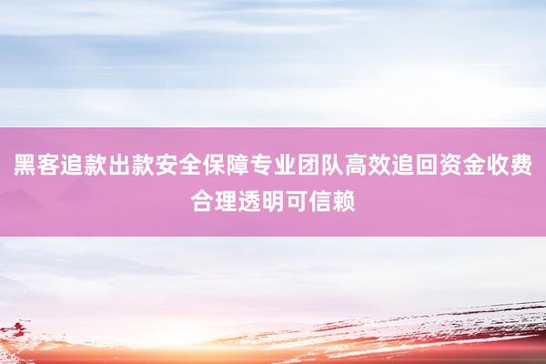 黑客追款出款安全保障专业团队高效追回资金收费合理透明可信赖