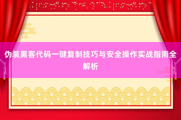 伪装黑客代码一键复制技巧与安全操作实战指南全解析