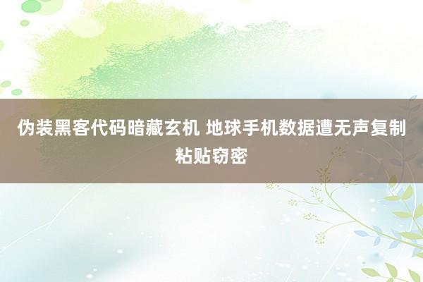 伪装黑客代码暗藏玄机 地球手机数据遭无声复制粘贴窃密