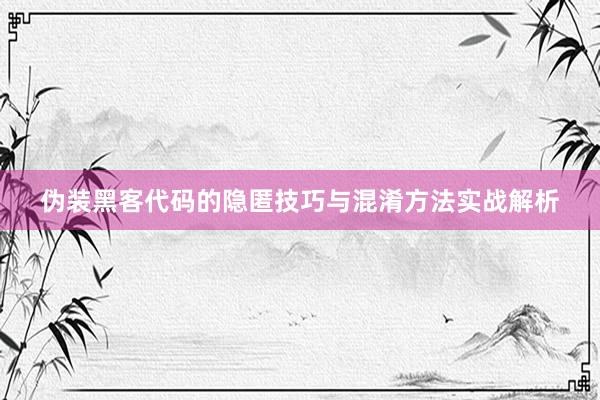 伪装黑客代码的隐匿技巧与混淆方法实战解析
