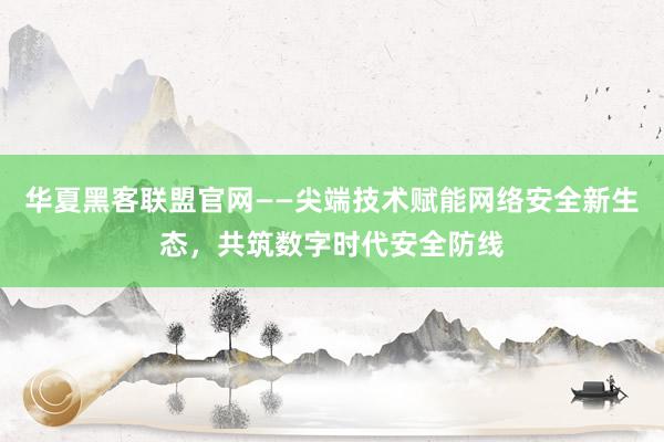 华夏黑客联盟官网——尖端技术赋能网络安全新生态，共筑数字时代安全防线