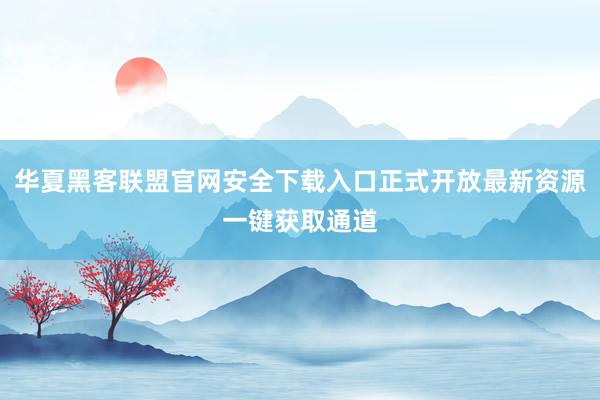 华夏黑客联盟官网安全下载入口正式开放最新资源一键获取通道