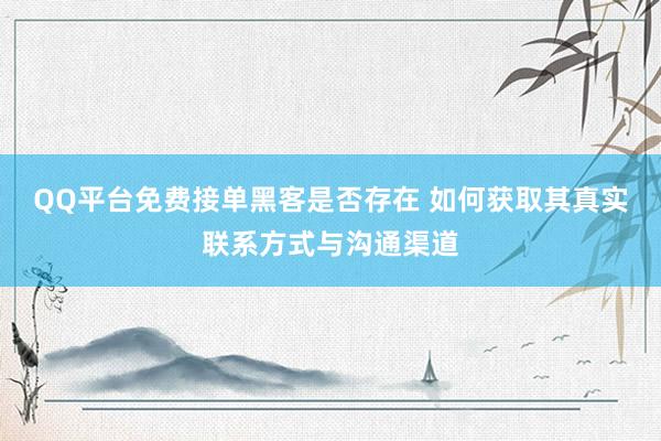 QQ平台免费接单黑客是否存在 如何获取其真实联系方式与沟通渠道