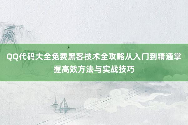 QQ代码大全免费黑客技术全攻略从入门到精通掌握高效方法与实战技巧