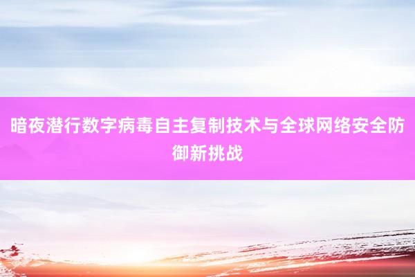 暗夜潜行数字病毒自主复制技术与全球网络安全防御新挑战