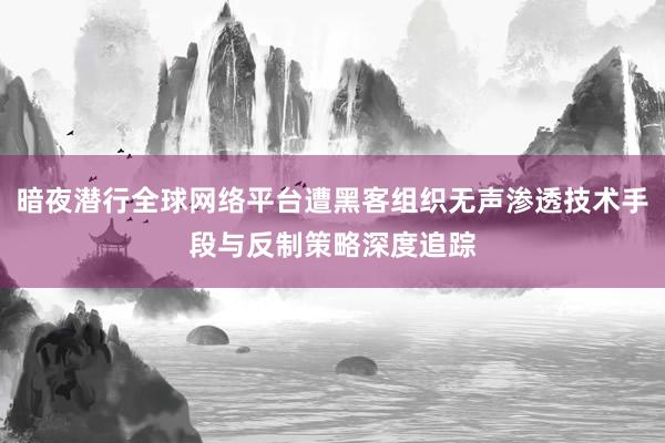暗夜潜行全球网络平台遭黑客组织无声渗透技术手段与反制策略深度追踪