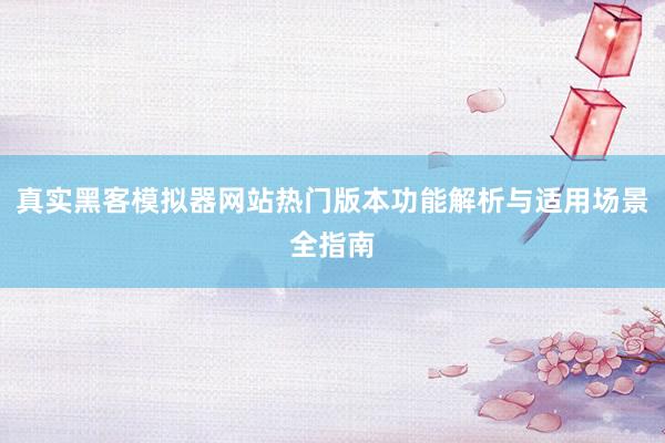 真实黑客模拟器网站热门版本功能解析与适用场景全指南