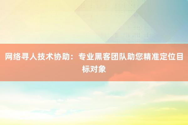 网络寻人技术协助：专业黑客团队助您精准定位目标对象