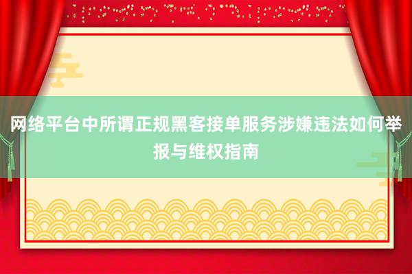 网络平台中所谓正规黑客接单服务涉嫌违法如何举报与维权指南