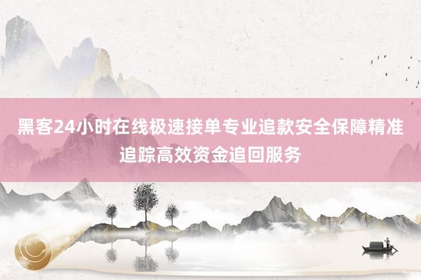 黑客24小时在线极速接单专业追款安全保障精准追踪高效资金追回服务
