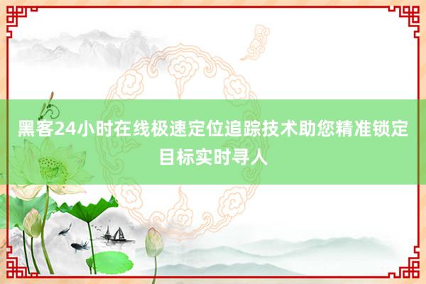 黑客24小时在线极速定位追踪技术助您精准锁定目标实时寻人