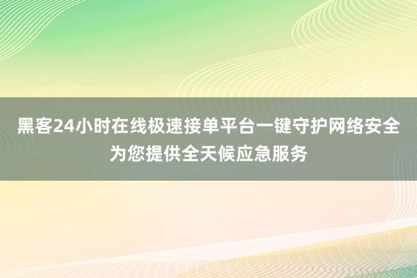 黑客24小时在线极速接单平台一键守护网络安全为您提供全天候应急服务