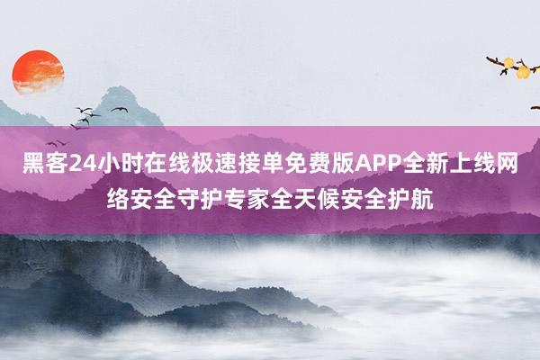 黑客24小时在线极速接单免费版APP全新上线网络安全守护专家全天候安全护航