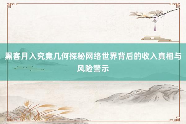 黑客月入究竟几何探秘网络世界背后的收入真相与风险警示