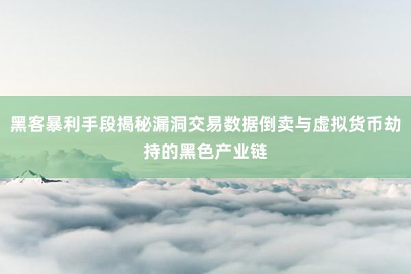 黑客暴利手段揭秘漏洞交易数据倒卖与虚拟货币劫持的黑色产业链
