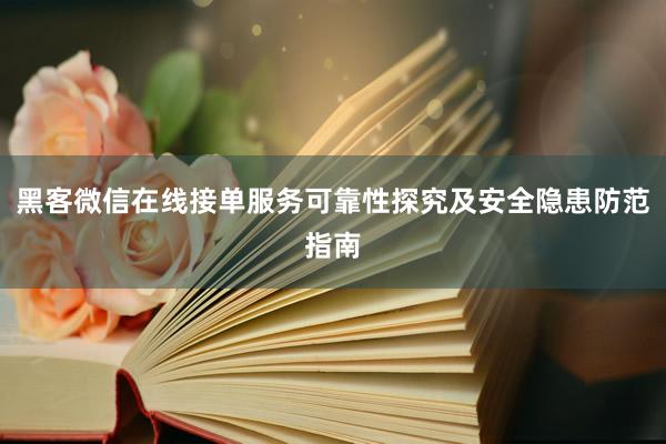 黑客微信在线接单服务可靠性探究及安全隐患防范指南