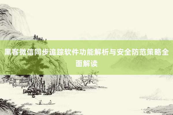 黑客微信同步追踪软件功能解析与安全防范策略全面解读