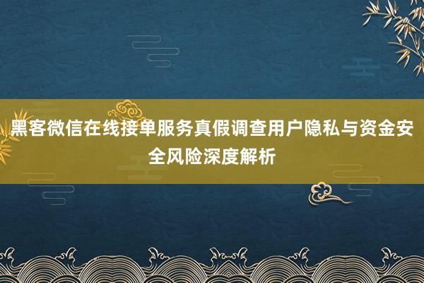 黑客微信在线接单服务真假调查用户隐私与资金安全风险深度解析