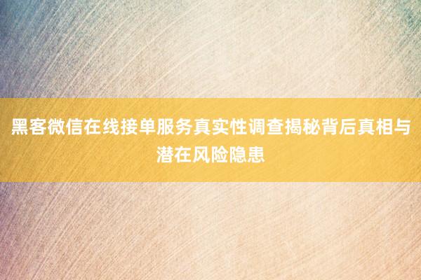 黑客微信在线接单服务真实性调查揭秘背后真相与潜在风险隐患