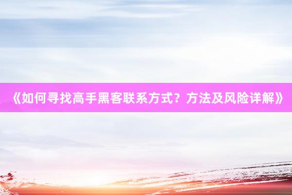 《如何寻找高手黑客联系方式？方法及风险详解》