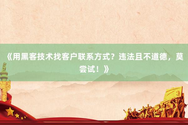 《用黑客技术找客户联系方式？违法且不道德，莫尝试！》