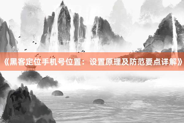 《黑客定位手机号位置：设置原理及防范要点详解》