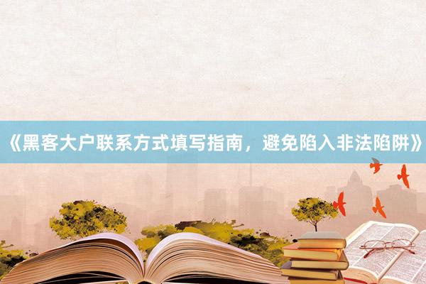 《黑客大户联系方式填写指南，避免陷入非法陷阱》