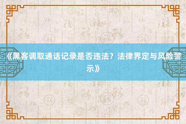 《黑客调取通话记录是否违法？法律界定与风险警示》