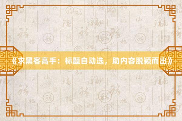 《求黑客高手：标题自动选，助内容脱颖而出》